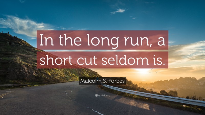 Malcolm S. Forbes Quote: “In the long run, a short cut seldom is.”