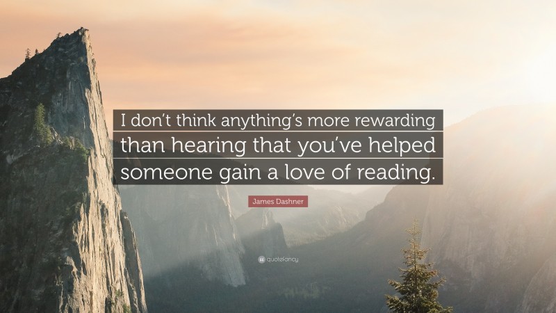James Dashner Quote: “I don’t think anything’s more rewarding than hearing that you’ve helped someone gain a love of reading.”
