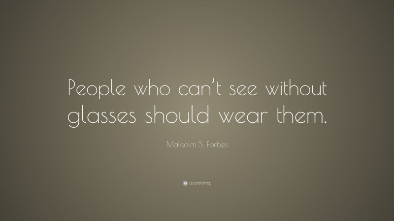 Malcolm S. Forbes Quote: “People who can’t see without glasses should wear them.”