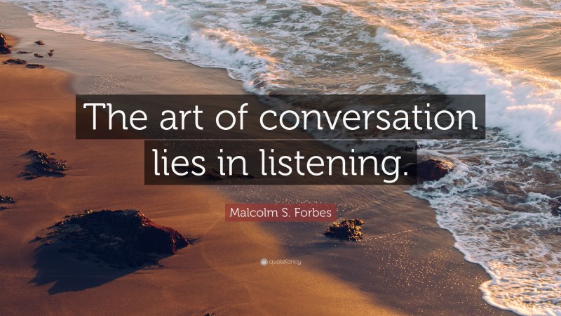 Malcolm S. Forbes Quote: “The art of conversation lies in listening.”