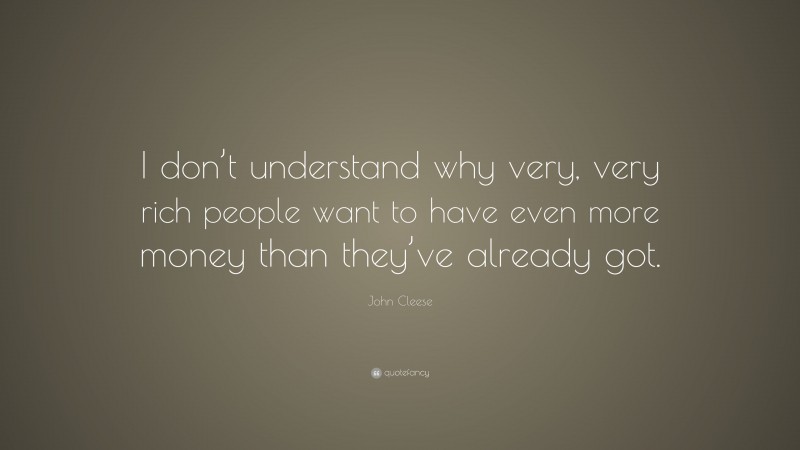 John Cleese Quote: “I don’t understand why very, very rich people want to have even more money than they’ve already got.”