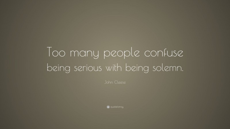 John Cleese Quote: “Too many people confuse being serious with being solemn.”