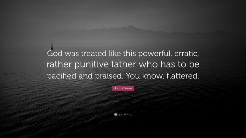 John Cleese Quote: “God was treated like this powerful, erratic, rather punitive father who has to be pacified and praised. You know, flattered.”