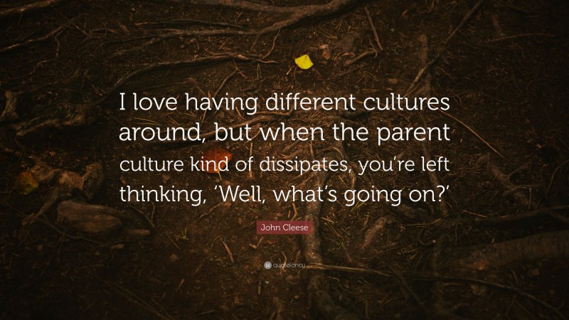 John Cleese Quote: “I love having different cultures around, but when the parent culture kind of dissipates, you’re left thinking, ‘Well, what’s going on?’”
