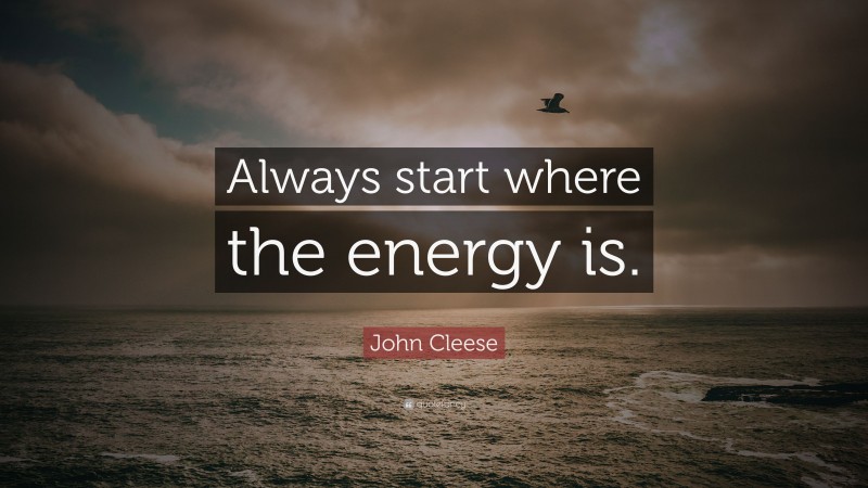 John Cleese Quote: “Always start where the energy is.”