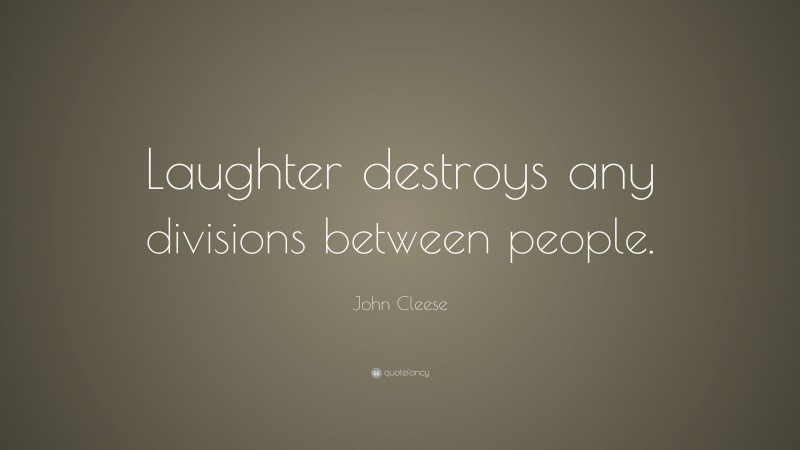 John Cleese Quote: “Laughter destroys any divisions between people.”
