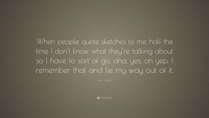 John Cleese Quote: “When people quote sketches to me, half the time I don’t know what they’re talking about so I have to sort of go, aha, yes, oh yep, I remember that and lie my way out of it.”
