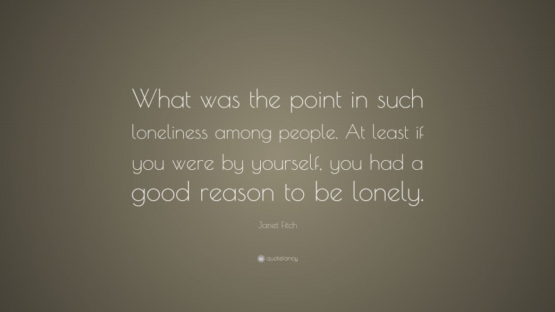 Janet Fitch Quote: “What was the point in such loneliness among people. At least if you were by yourself, you had a good reason to be lonely.”