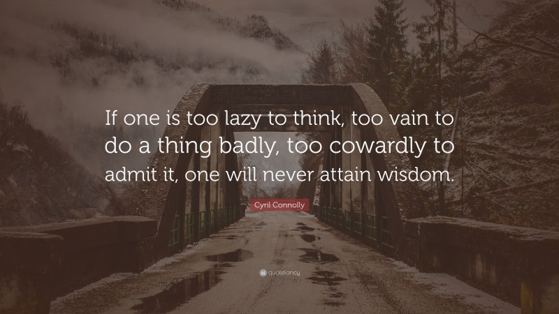Cyril Connolly Quote: “If one is too lazy to think, too vain to do a thing badly, too cowardly to admit it, one will never attain wisdom.”