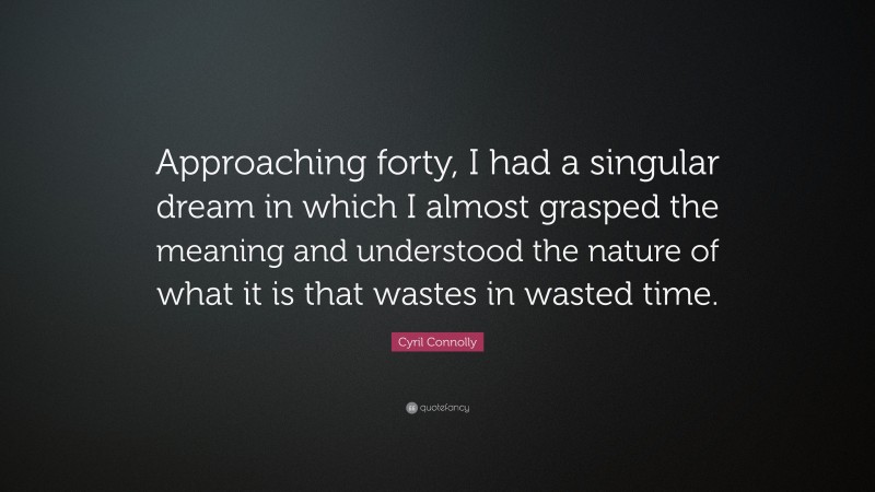 Cyril Connolly Quote: “Approaching forty, I had a singular dream in which I almost grasped the meaning and understood the nature of what it is that wastes in wasted time.”