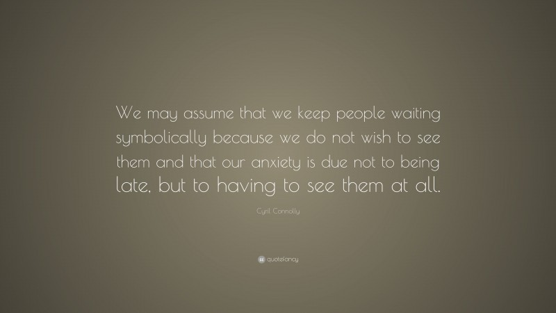 Cyril Connolly Quote: “We may assume that we keep people waiting symbolically because we do not wish to see them and that our anxiety is due not to being late, but to having to see them at all.”