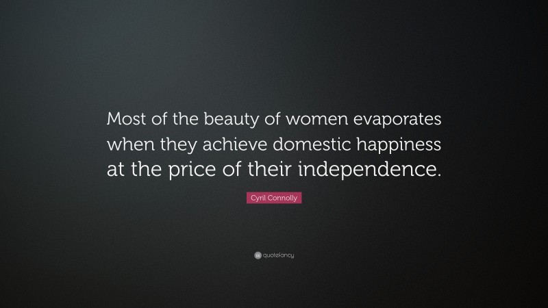 Cyril Connolly Quote: “Most of the beauty of women evaporates when they achieve domestic happiness at the price of their independence.”