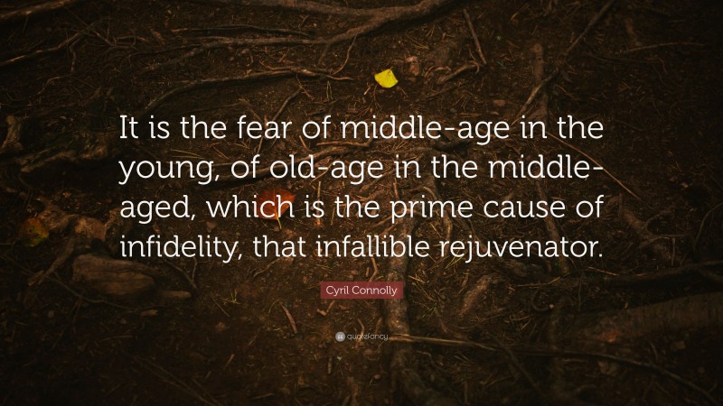Cyril Connolly Quote: “It is the fear of middle-age in the young, of old-age in the middle-aged, which is the prime cause of infidelity, that infallible rejuvenator.”