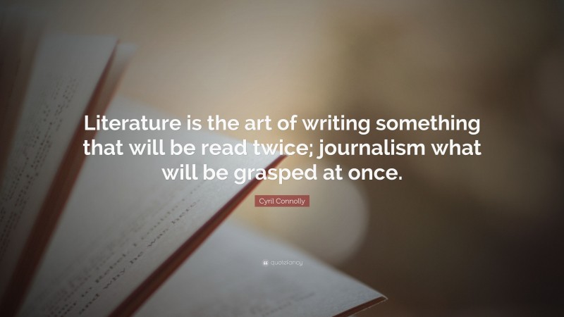 Cyril Connolly Quote: “Literature is the art of writing something that will be read twice; journalism what will be grasped at once.”
