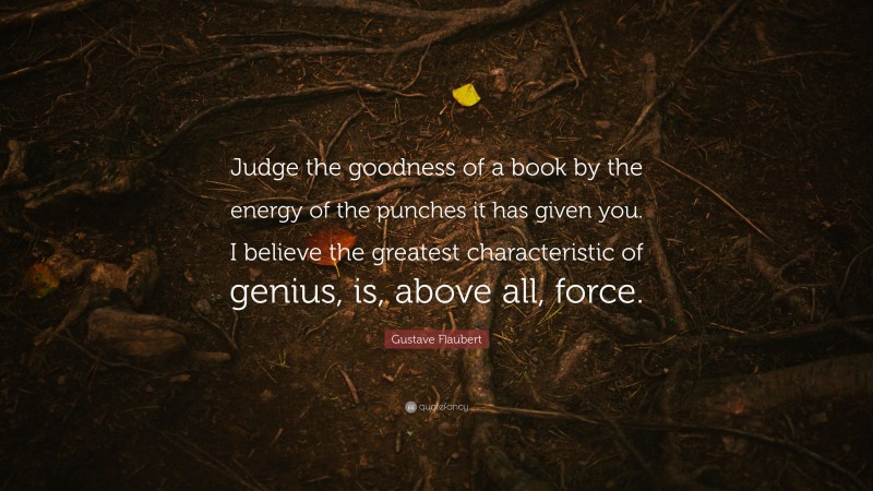 Gustave Flaubert Quote: “Judge the goodness of a book by the energy of the punches it has given you. I believe the greatest characteristic of genius, is, above all, force.”
