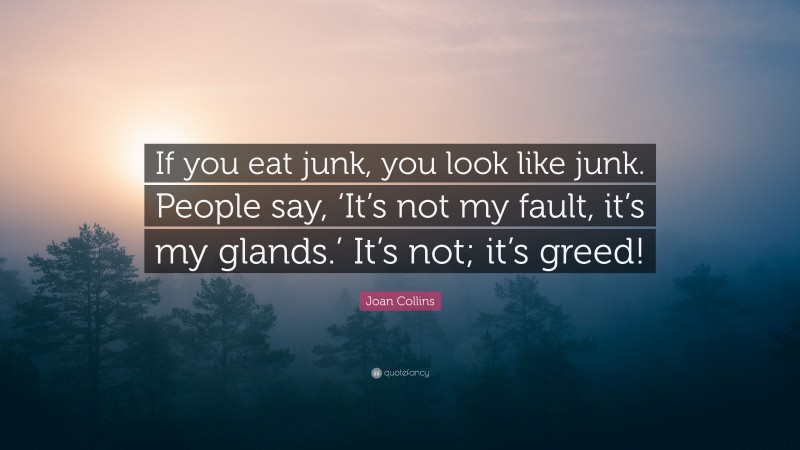 Joan Collins Quote: “If you eat junk, you look like junk. People say, ‘It’s not my fault, it’s my glands.’ It’s not; it’s greed!”