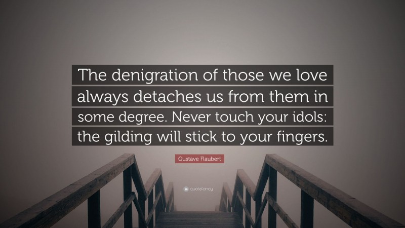 Gustave Flaubert Quote: “The denigration of those we love always detaches us from them in some degree. Never touch your idols: the gilding will stick to your fingers.”
