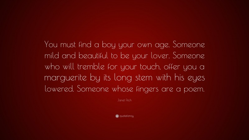 Janet Fitch Quote: “You must find a boy your own age. Someone mild and beautiful to be your lover. Someone who will tremble for your touch, offer you a marguerite by its long stem with his eyes lowered. Someone whose fingers are a poem.”
