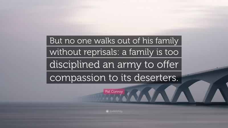 Pat Conroy Quote: “But no one walks out of his family without reprisals: a family is too disciplined an army to offer compassion to its deserters.”