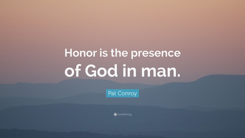 Pat Conroy Quote: “Honor is the presence of God in man.”
