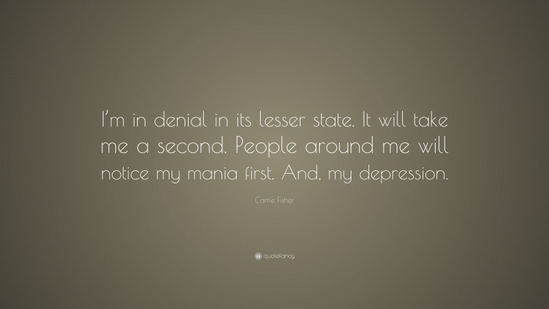 Carrie Fisher Quote: “I’m in denial in its lesser state. It will take me a second. People around me will notice my mania first. And, my depression.”