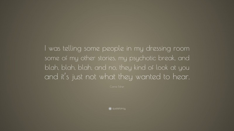 Carrie Fisher Quote: “I was telling some people in my dressing room some of my other stories, my psychotic break, and blah, blah, blah, and no, they kind of look at you and it’s just not what they wanted to hear.”