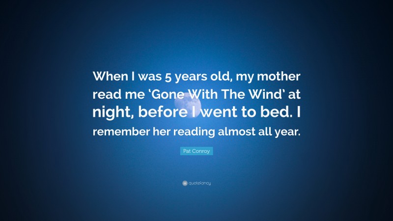 Pat Conroy Quote: “When I was 5 years old, my mother read me ‘Gone With The Wind’ at night, before I went to bed. I remember her reading almost all year.”