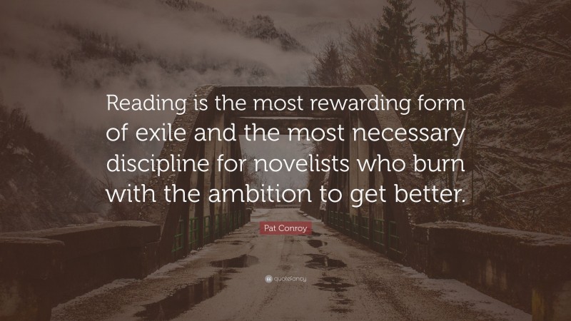 Pat Conroy Quote: “Reading is the most rewarding form of exile and the most necessary discipline for novelists who burn with the ambition to get better.”
