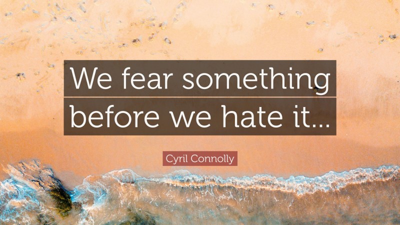 Cyril Connolly Quote: “We fear something before we hate it...”