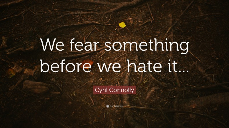 Cyril Connolly Quote: “We fear something before we hate it...”