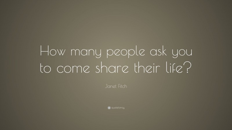 Janet Fitch Quote: “How many people ask you to come share their life?”
