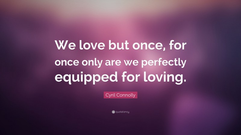 Cyril Connolly Quote: “We love but once, for once only are we perfectly equipped for loving.”