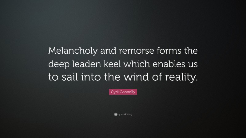 Cyril Connolly Quote: “Melancholy and remorse forms the deep leaden keel which enables us to sail into the wind of reality.”
