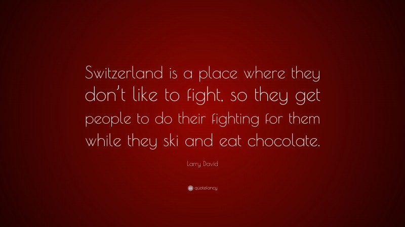 Larry David Quote: “Switzerland is a place where they don’t like to fight, so they get people to do their fighting for them while they ski and eat chocolate.”