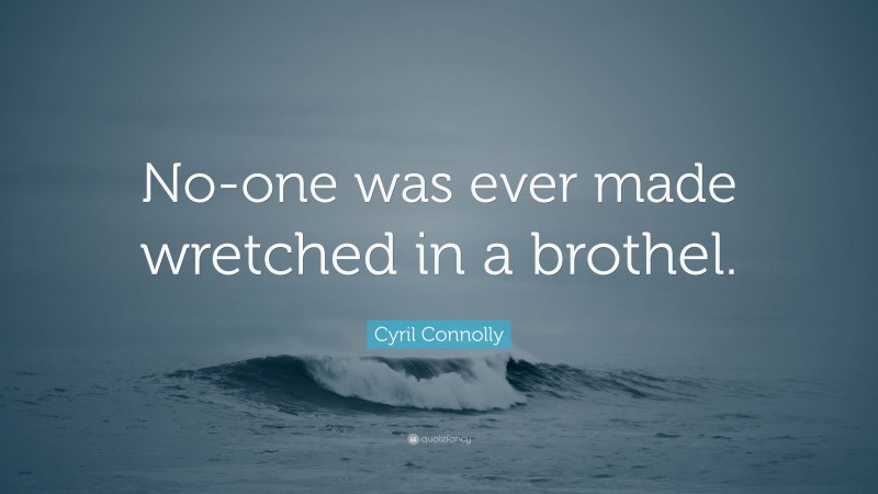 Cyril Connolly Quote: “No-one was ever made wretched in a brothel.”