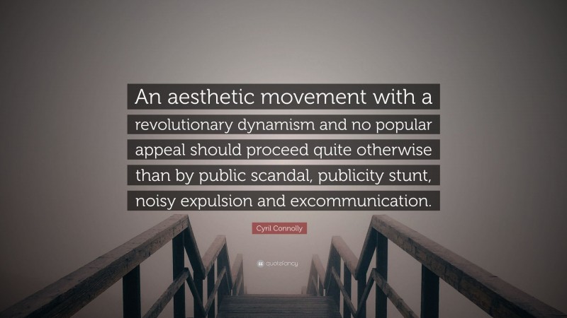 Cyril Connolly Quote: “An aesthetic movement with a revolutionary dynamism and no popular appeal should proceed quite otherwise than by public scandal, publicity stunt, noisy expulsion and excommunication.”