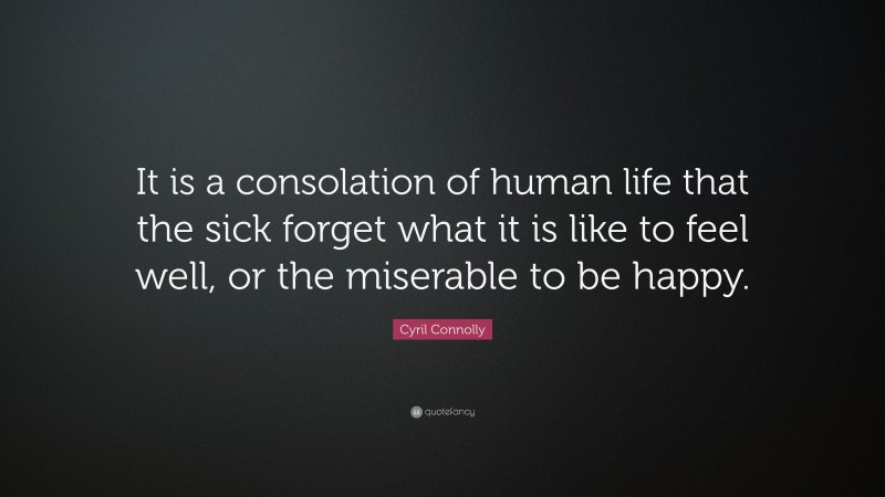 Cyril Connolly Quote: “It is a consolation of human life that the sick forget what it is like to feel well, or the miserable to be happy.”