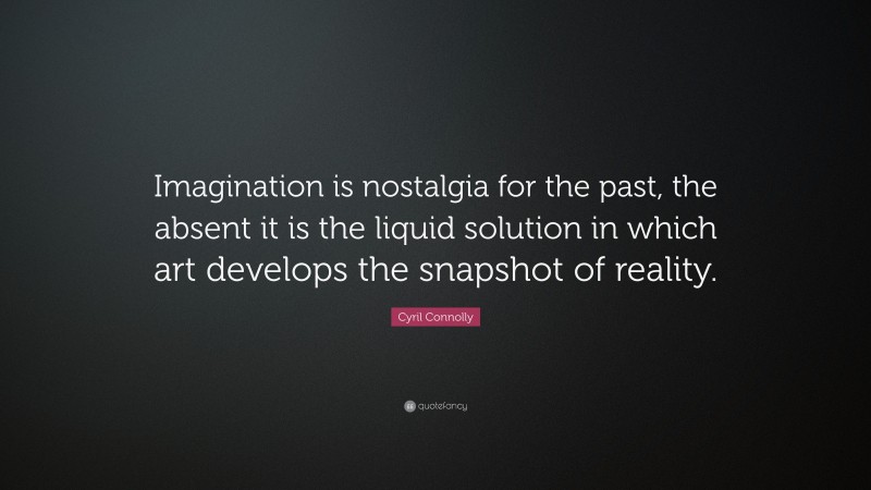 Cyril Connolly Quote: “Imagination is nostalgia for the past, the absent it is the liquid solution in which art develops the snapshot of reality.”