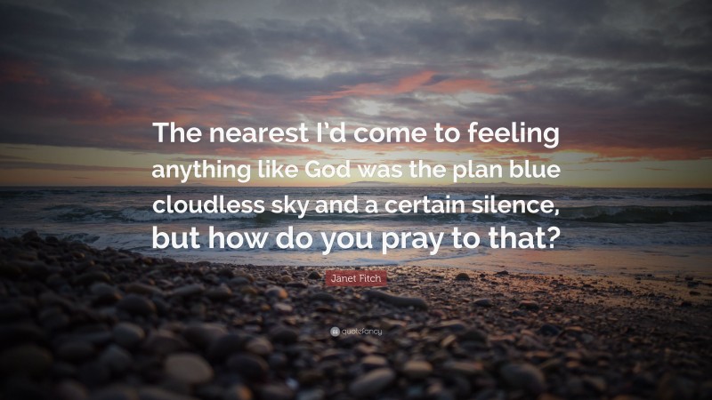 Janet Fitch Quote: “The nearest I’d come to feeling anything like God was the plan blue cloudless sky and a certain silence, but how do you pray to that?”