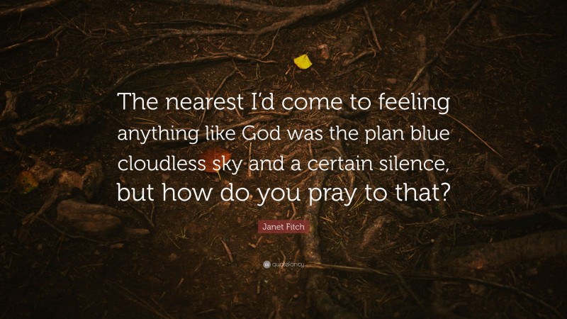 Janet Fitch Quote: “The nearest I’d come to feeling anything like God was the plan blue cloudless sky and a certain silence, but how do you pray to that?”