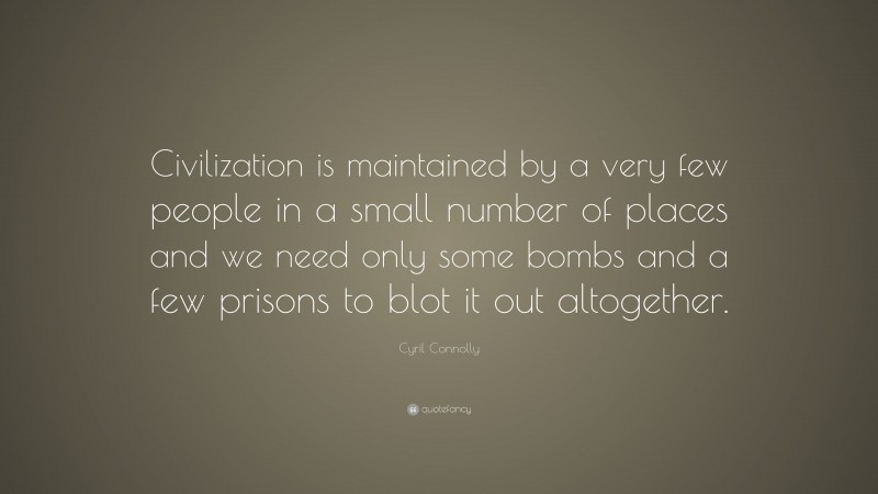 Cyril Connolly Quote: “Civilization is maintained by a very few people in a small number of places and we need only some bombs and a few prisons to blot it out altogether.”
