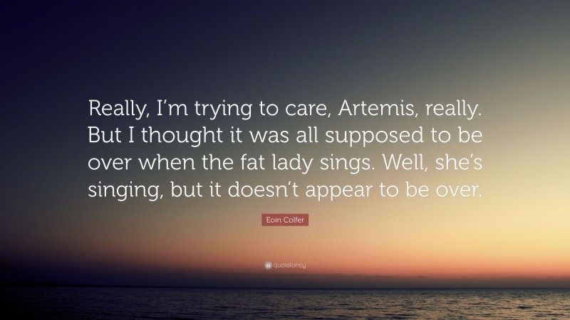 Eoin Colfer Quote: “Really, I’m trying to care, Artemis, really. But I thought it was all supposed to be over when the fat lady sings. Well, she’s singing, but it doesn’t appear to be over.”