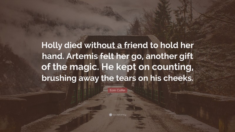 Eoin Colfer Quote: “Holly died without a friend to hold her hand. Artemis felt her go, another gift of the magic. He kept on counting, brushing away the tears on his cheeks.”