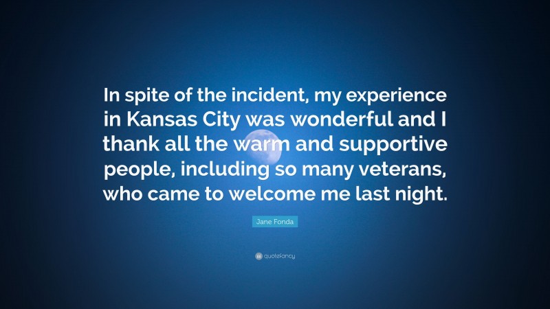 Jane Fonda Quote: “In spite of the incident, my experience in Kansas City was wonderful and I thank all the warm and supportive people, including so many veterans, who came to welcome me last night.”