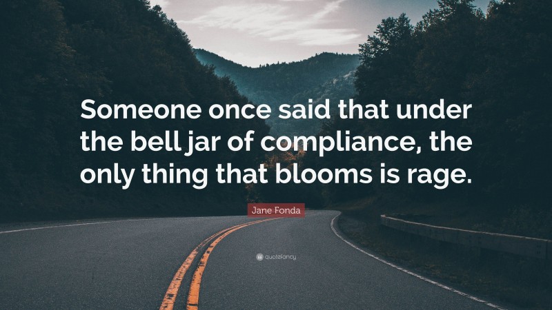 Jane Fonda Quote: “Someone once said that under the bell jar of compliance, the only thing that blooms is rage.”