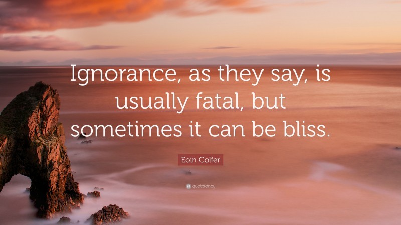 Eoin Colfer Quote: “Ignorance, as they say, is usually fatal, but sometimes it can be bliss.”