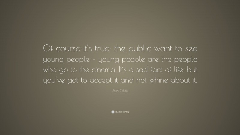 Joan Collins Quote: “Of course it’s true: the public want to see young people – young people are the people who go to the cinema. It’s a sad fact of life, but you’ve got to accept it and not whine about it.”