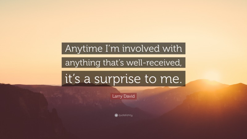 Larry David Quote: “Anytime I’m involved with anything that’s well-received, it’s a surprise to me.”