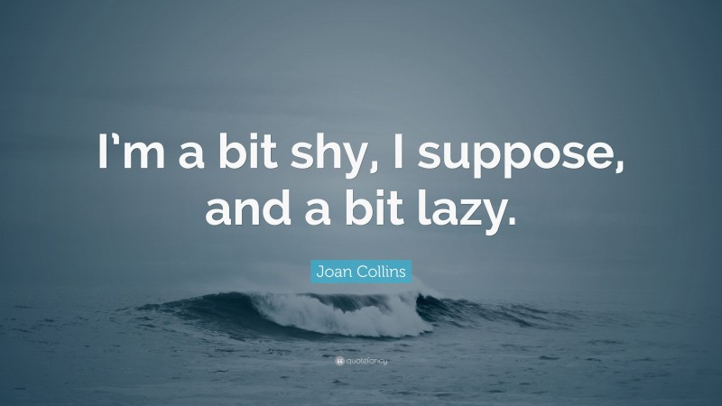 Joan Collins Quote: “I’m a bit shy, I suppose, and a bit lazy.”