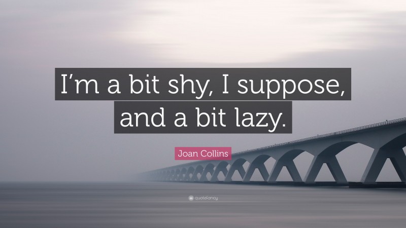 Joan Collins Quote: “I’m a bit shy, I suppose, and a bit lazy.”